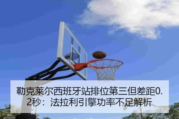 勒克莱尔西班牙站排位第三但差距0.2秒：法拉利引擎功率不足解析